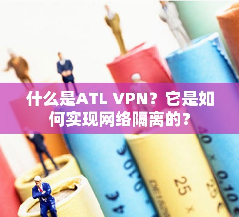 什么是ATL VPN？它是如何实现网络隔离的？