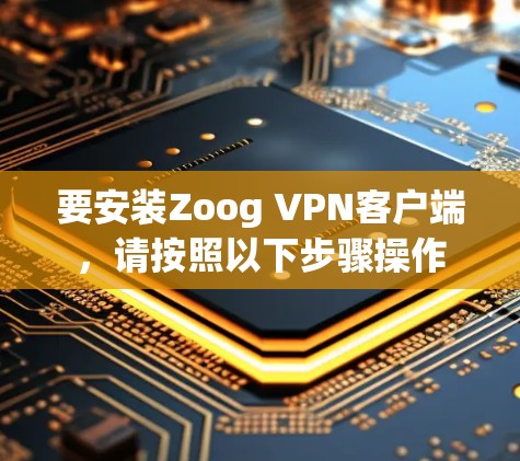 要安装Zoog VPN客户端，请按照以下步骤操作