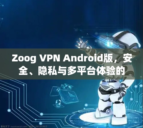 Zoog VPN Android版，安全、隐私与多平台体验的全面解决方案