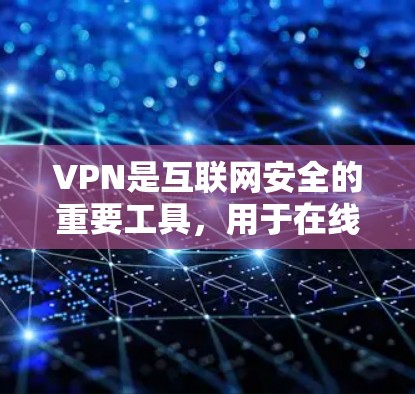 VPN是互联网安全的重要工具，用于在线浏览、下载、分享等，但下载软件或工具的使用需要谨慎。以下是一些关于VPN下载的建议