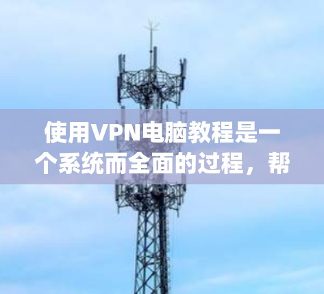 使用VPN电脑教程是一个系统而全面的过程，帮助你 securely访问互联网。以下是一个系统化的指南，涵盖从注册登录到高级管理的步骤