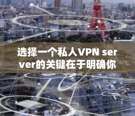 选择一个私人VPN server的关键在于明确你的需求并综合考虑多个因素。以下是详细的步骤指南，帮助你做出明智的选择