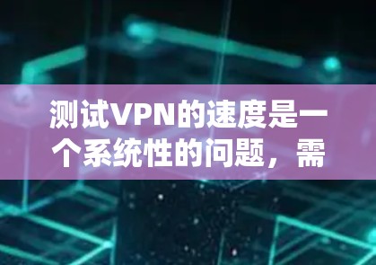 测试VPN的速度是一个系统性的问题，需要综合考虑多个因素。以下是详细的步骤指南