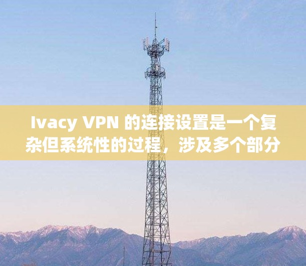 Ivacy VPN 的连接设置是一个复杂但系统性的过程，涉及多个部分，每个部分都需要仔细处理以确保安全。以下是一个分步指南，帮助您完成设置