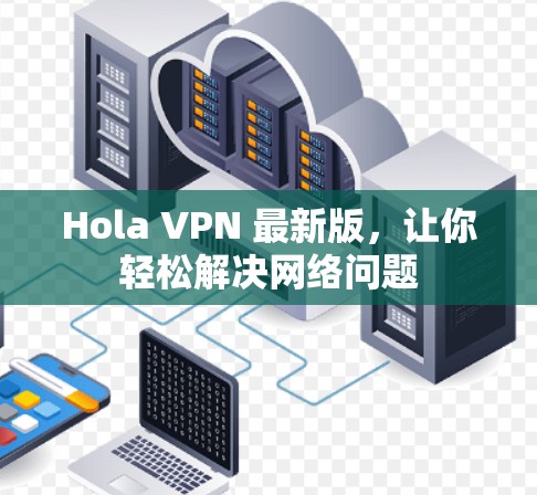 Hola VPN 最新版，让你轻松解决网络问题
