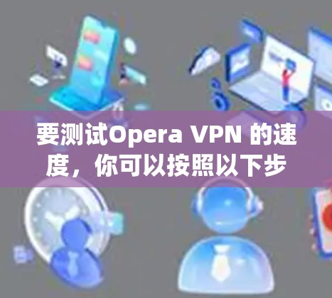 要测试Opera VPN 的速度，你可以按照以下步骤操作