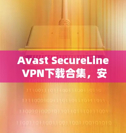 Avast SecureLine VPN下载合集，安全可靠，轻松连接