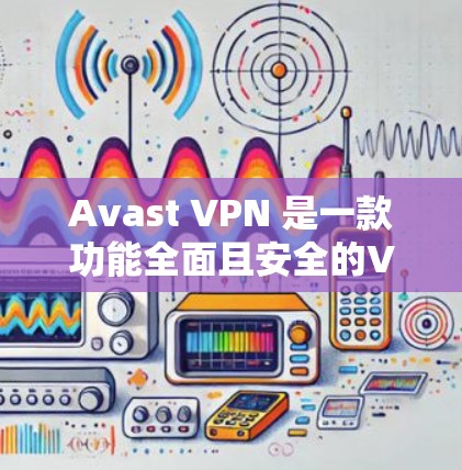 Avast VPN 是一款功能全面且安全的VPN解决方案，适合个人用户、企业用户以及全球用户使用。以下是对 Avast VPN 功能的详细介绍
