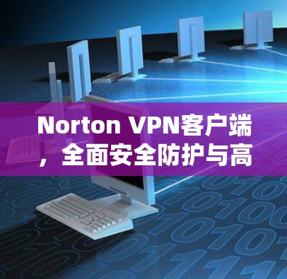 Norton VPN客户端，全面安全防护与高效管理解决方案