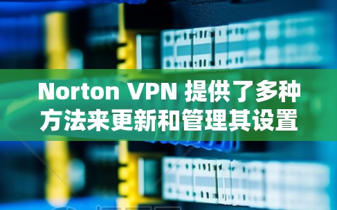 Norton VPN 提供了多种方法来更新和管理其设置，确保用户能够有效控制VPN连接并保护他们的网络数据安全。以下是使用 Nortnet VPN 更新和管理设置的详细步骤