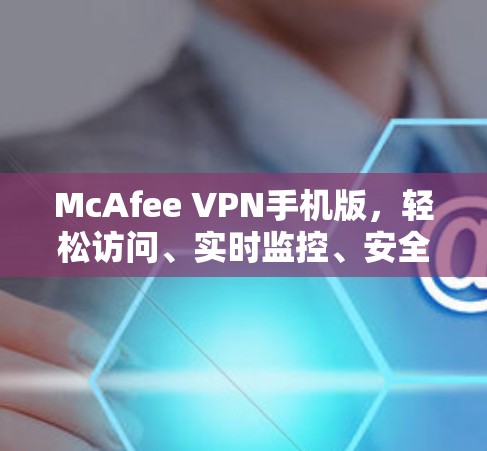 McAfee VPN手机版，轻松访问、实时监控、安全无边界！