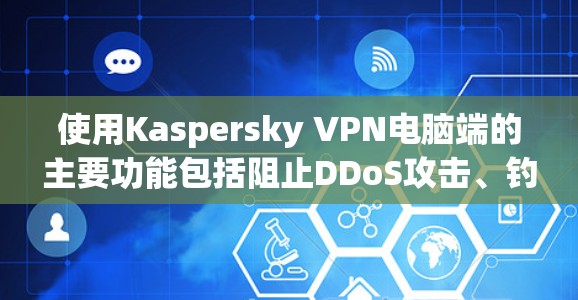 使用Kaspersky VPN电脑端的主要功能包括阻止DDoS攻击、钓鱼邮件和恶意软件，并提供流量监控和IP地址限制等。以下是详细的使用步骤和注意事项