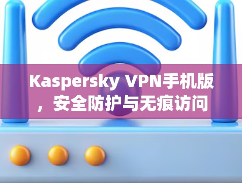 Kaspersky VPN手机版，安全防护与无痕访问