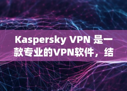 Kaspersky VPN 是一款专业的VPN软件，结合了端到端加密、双重认证等多种安全措施，用户可以在安全、便捷、隐私保护方面获得更好的体验。以下是对 Kaspersky VPN 的体验分析