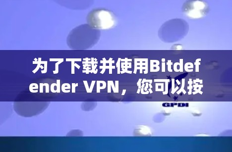 为了下载并使用Bitdefender VPN，您可以按照以下步骤进行