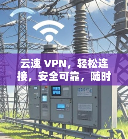 云速 VPN，轻松连接，安全可靠，随时上网！