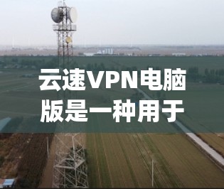 云速VPN电脑版是一种用于VPN的软件，提供 faster speed 和 secure connection，适用于下载视频、在线聊天等需求。以下是详细的步骤和注意事项