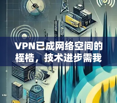 VPN已成网络空间的桎梏，技术进步需我们迎头而上