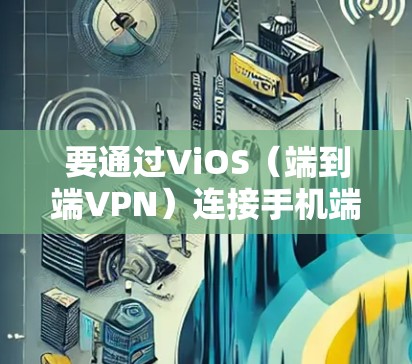 要通过ViOS（端到端VPN）连接手机端，您可以按照以下步骤操作