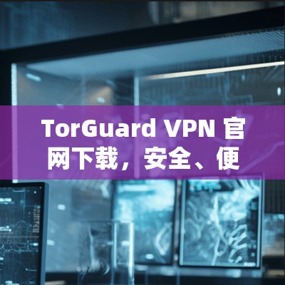 TorGuard VPN 官网下载，安全、便捷、信任