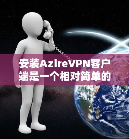 安装AzireVPN客户端是一个相对简单的过程，以下是一些步骤