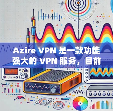 Azire VPN 是一款功能强大的 VPN 服务，目前版本有多个更新，主要集中在性能、安全性、功能扩展和兼容性等方面。以下是 Azire VPN 的主要版本更新情况