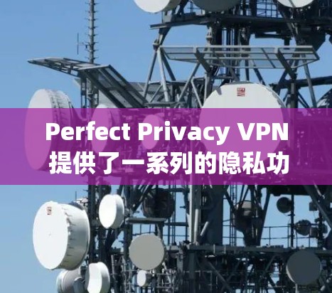 Perfect Privacy VPN 提供了一系列的隐私功能，旨在保护用户的通信、数据和设备安全。以下是其主要的隐私功能