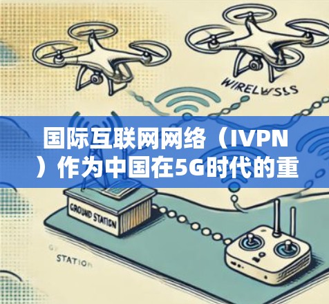 国际互联网网络（IVPN）作为中国在5G时代的重要网络基础设施，其隐私保护措施是基于其高速、低延迟和智能化的特点设计的。以下是对IVPN隐私保护分析的总结