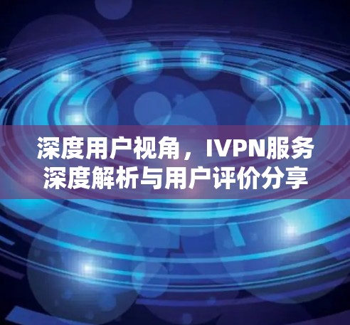 深度用户视角，IVPN服务深度解析与用户评价分享