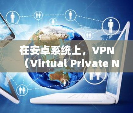 在安卓系统上，VPN（Virtual Private Network）是用户常用的工具之一，用于保护个人或公司的数据安全。以下是几个流行的安卓VPN应用