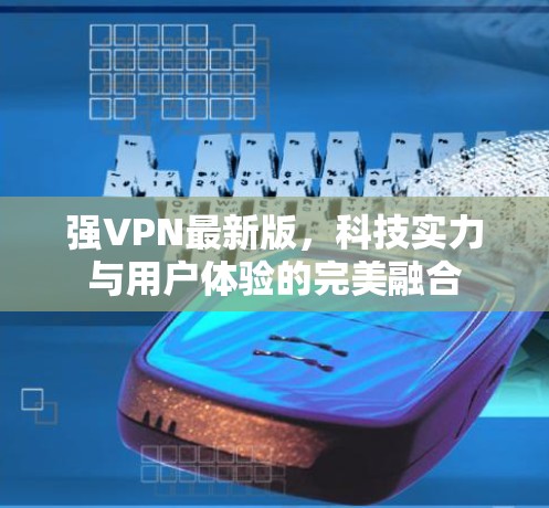 强VPN最新版，科技实力与用户体验的完美融合