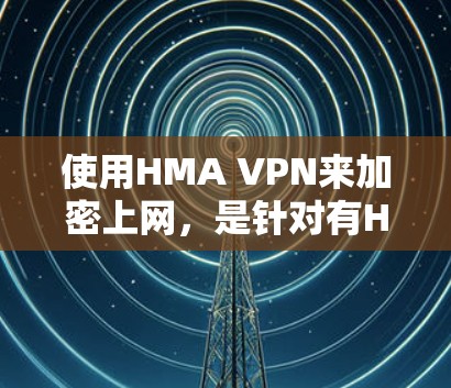 使用HMA VPN来加密上网，是针对有HDMI设备的用户特别设计的网络VPN服务。以下是使用HMA VPN的详细步骤