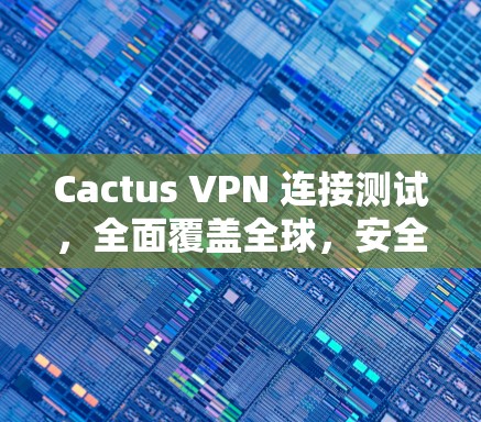 Cactus VPN 连接测试，全面覆盖全球，安全无风险