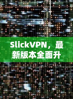 SlickVPN，最新版本全面升级，让你轻松享受高安全感
