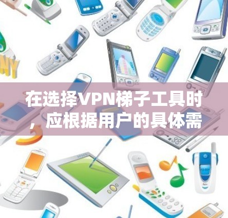 在选择VPN梯子工具时，应根据用户的具体需求和平台特点进行评估