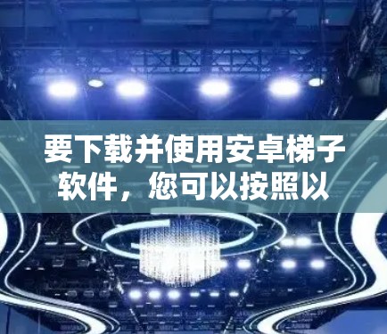 要下载并使用安卓梯子软件，您可以按照以下步骤进行