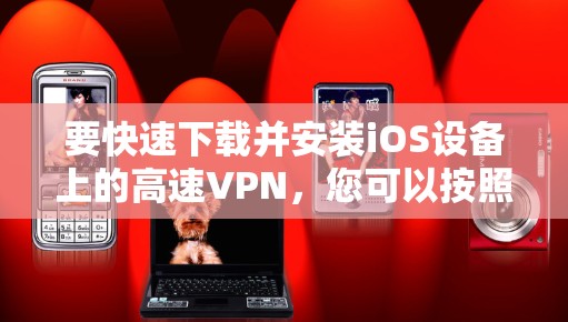 要快速下载并安装iOS设备上的高速VPN，您可以按照以下步骤操作