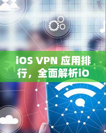 iOS VPN 应用排行，全面解析iOS 网络VPN 的发展与挑战