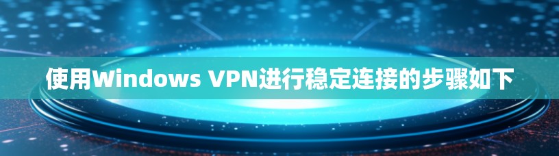 使用Windows VPN进行稳定连接的步骤如下