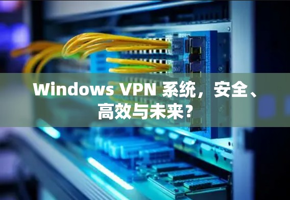 Windows VPN 系统，安全、高效与未来？