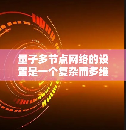 量子多节点网络的设置是一个复杂而多维度的工程，涉及多个关键方面，以下是对这一主题的详细总结和指南