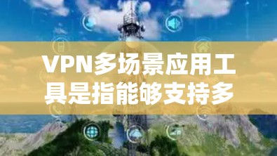 VPN多场景应用工具是指能够支持多台设备连接和管理的应用程序，帮助用户在不同场景下高效使用网络环境。以下是一些常见的多场景应用工具及其特点