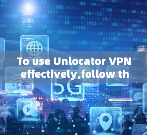 To use Unlocator VPN effectively,follow these organized steps: