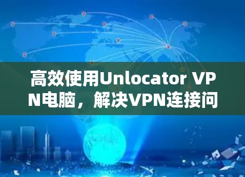 高效使用Unlocator VPN电脑，解决VPN连接问题的实用指南