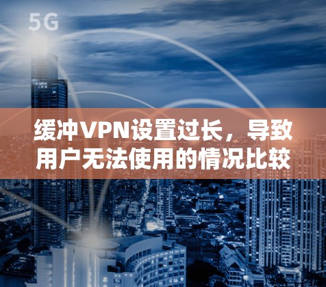 缓冲VPN设置过长，导致用户无法使用的情况比较常见，尤其是在使用手机时。以下是一些解决方法，帮助你优化缓冲窗口设置