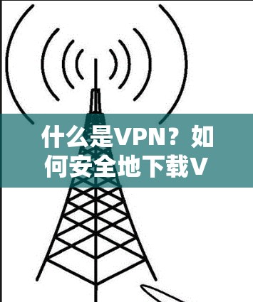 什么是VPN？如何安全地下载VPN资料？