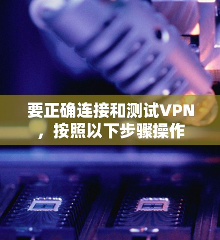 要正确连接和测试VPN，按照以下步骤操作