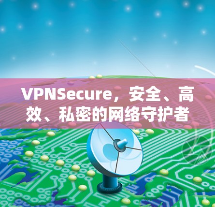 VPNSecure，安全、高效、私密的网络守护者
