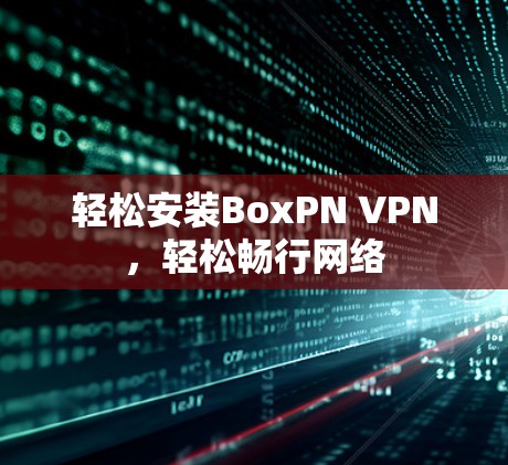 轻松安装BoxPN VPN，轻松畅行网络