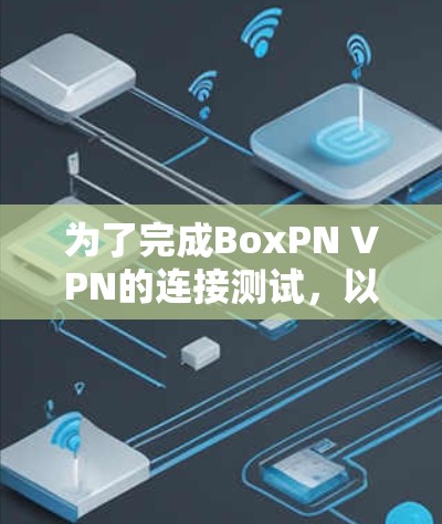 为了完成BoxPN VPN的连接测试，以下是详细的步骤指南，包括测试的主要步骤和可能遇到的问题及解决方法